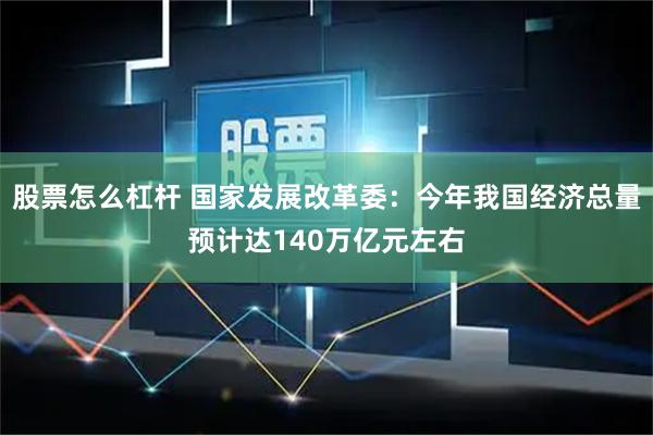 股票怎么杠杆 国家发展改革委:今年我国经济总量预计达140万亿元左右