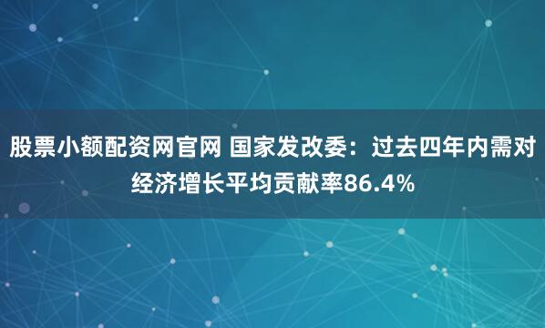 股票小额配资网官网 国家发改委:过去四年内需对经济增长平均贡献率86.4%