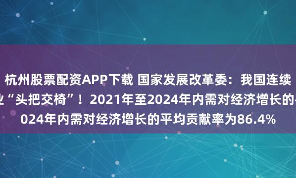 杭州股票配资APP下载 国家发展改革委:我国连续15年坐稳全球制造业“头把交椅”!2021年至2024年内需对经济增长的平均贡献率为86.4%