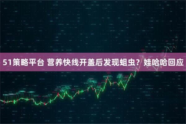 51策略平台 营养快线开盖后发现蛆虫?娃哈哈回应