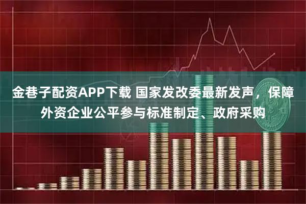 金巷子配资APP下载 国家发改委最新发声,保障外资企业公平参与标准制定、政府采购