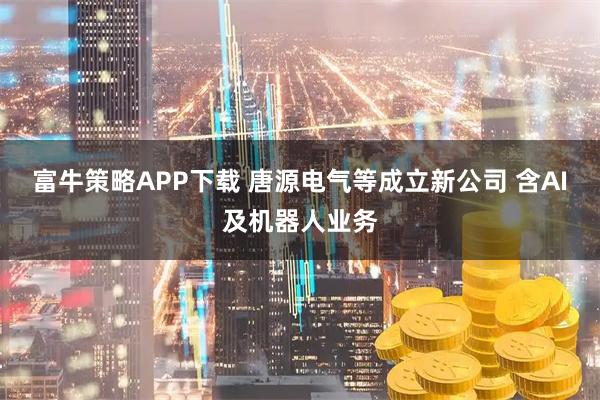 富牛策略APP下载 唐源电气等成立新公司 含AI及机器人业务
