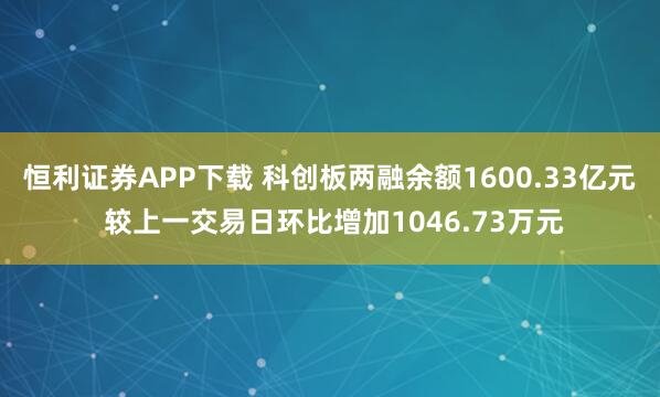 恒利证券APP下载 科创板两融余额1600.33亿元 较上一交易日环比增加1046.73万元