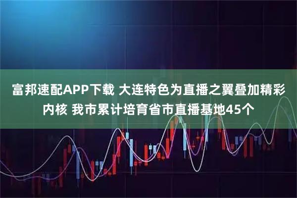 富邦速配APP下载 大连特色为直播之翼叠加精彩内核 我市累计培育省市直播基地45个