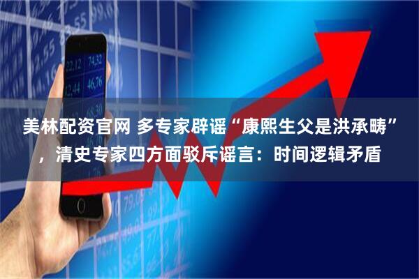 美林配资官网 多专家辟谣“康熙生父是洪承畴”，清史专家四方面驳斥谣言：时间逻辑矛盾