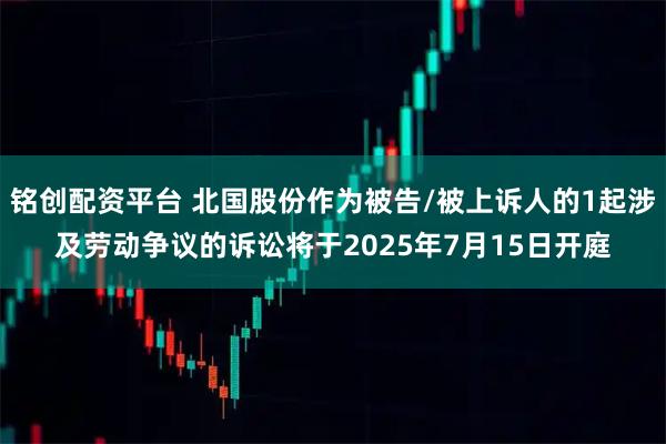 铭创配资平台 北国股份作为被告/被上诉人的1起涉及劳动争议的诉讼将于2025年7月15日开庭