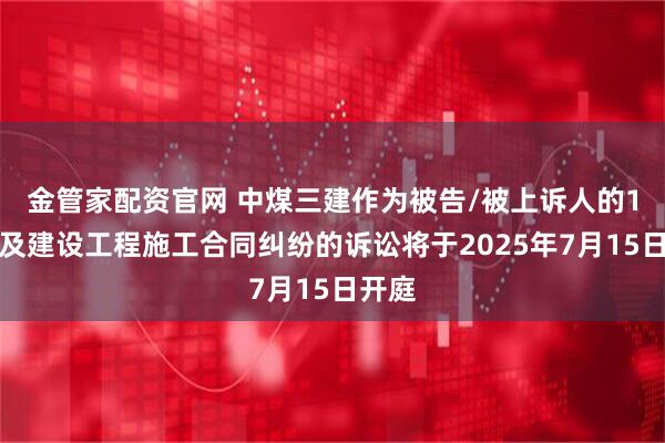 金管家配资官网 中煤三建作为被告/被上诉人的1起涉及建设工程施工合同纠纷的诉讼将于2025年7月15日开庭