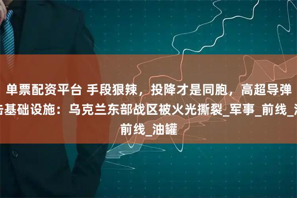 单票配资平台 手段狠辣，投降才是同胞，高超导弹打击基础设施：乌克兰东部战区被火光撕裂_军事_前线_油罐