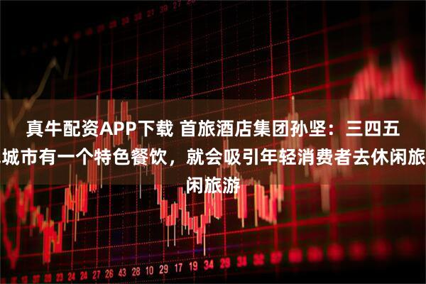 真牛配资APP下载 首旅酒店集团孙坚：三四五线城市有一个特色餐饮，就会吸引年轻消费者去休闲旅游