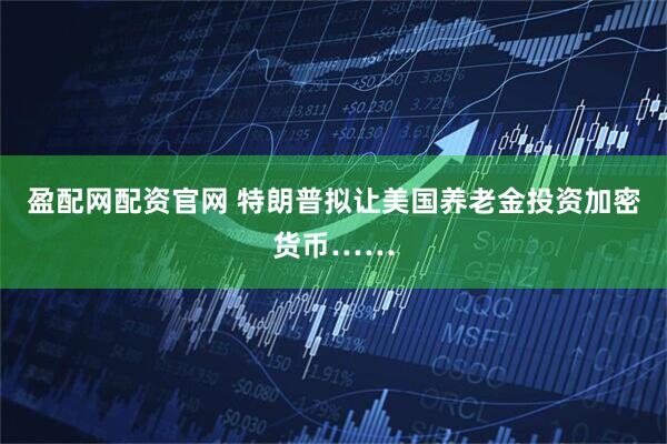 盈配网配资官网 特朗普拟让美国养老金投资加密货币……