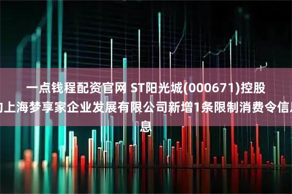 一点钱程配资官网 ST阳光城(000671)控股的上海梦享家企业发展有限公司新增1条限制消费令信息