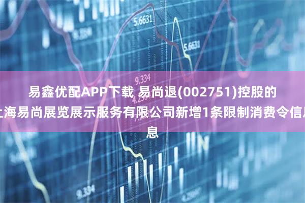 易鑫优配APP下载 易尚退(002751)控股的上海易尚展览展示服务有限公司新增1条限制消费令信息