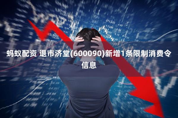 蚂蚁配资 退市济堂(600090)新增1条限制消费令信息