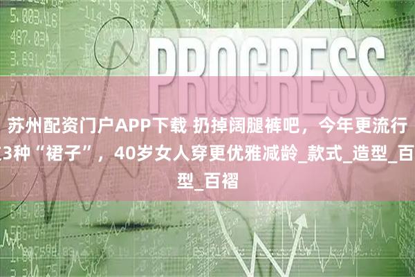 苏州配资门户APP下载 扔掉阔腿裤吧,今年更流行这3种“裙子”,40岁女人穿更优雅减龄_款式_造型_百褶