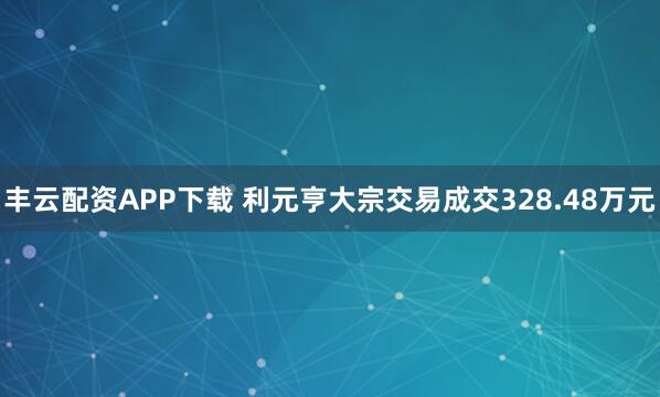 丰云配资APP下载 利元亨大宗交易成交328.48万元