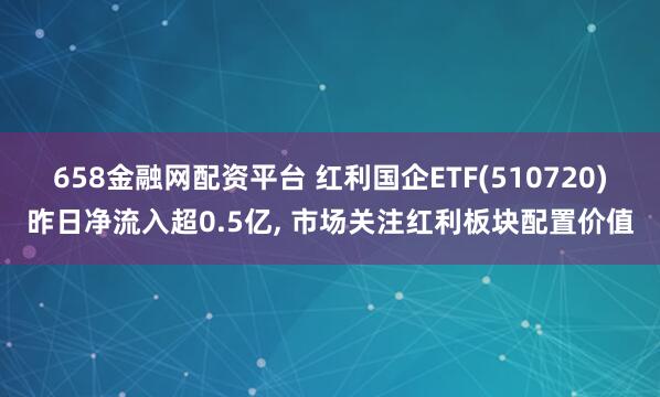 658金融网配资平台 红利国企ETF(510720)昨日净流入超0.5亿, 市场关注红利板块配置价值