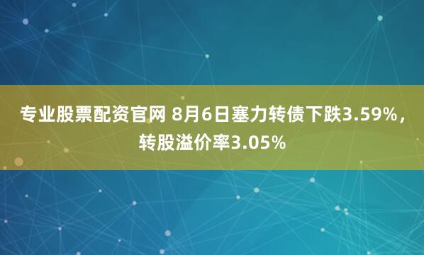 专业股票配资官网 8月6日塞力转债下跌3.59%，转股溢价率3.05%