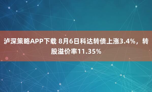 泸深策略APP下载 8月6日科达转债上涨3.4%，转股溢价率11.35%
