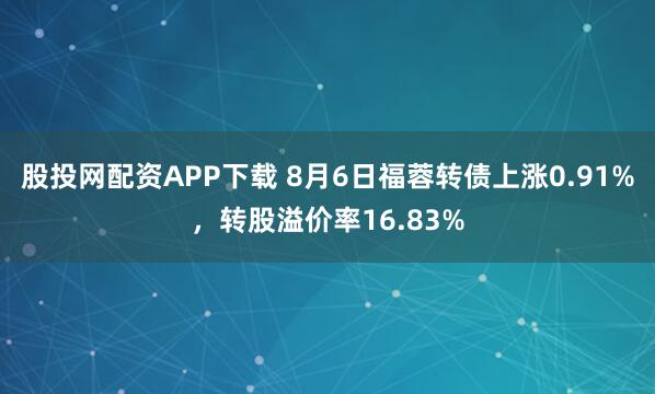 股投网配资APP下载 8月6日福蓉转债上涨0.91%，转股溢价率16.83%