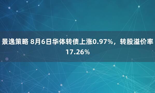 景逸策略 8月6日华体转债上涨0.97%，转股溢价率17.26%
