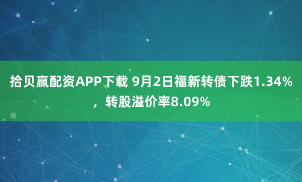 拾贝赢配资APP下载 9月2日福新转债下跌1.34%，转股溢价率8.09%