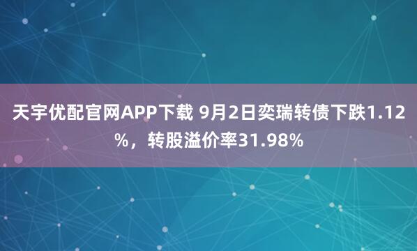 天宇优配官网APP下载 9月2日奕瑞转债下跌1.12%，转股溢价率31.98%