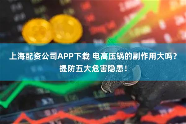 上海配资公司APP下载 电高压锅的副作用大吗？提防五大危害隐患！