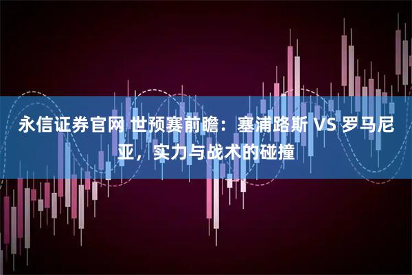 永信证券官网 世预赛前瞻：塞浦路斯 VS 罗马尼亚，实力与战术的碰撞