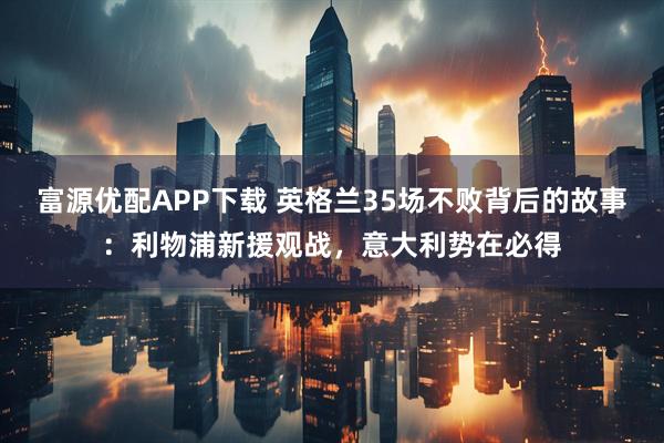 富源优配APP下载 英格兰35场不败背后的故事：利物浦新援观战，意大利势在必得