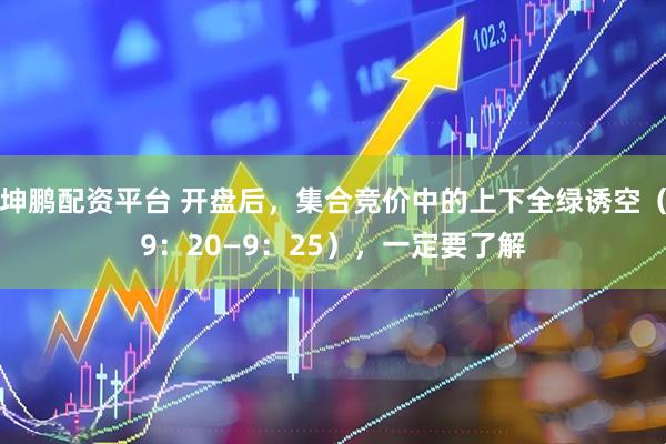 坤鹏配资平台 开盘后，集合竞价中的上下全绿诱空（9：20—9：25），一定要了解