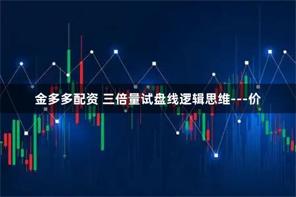 金多多配资 三倍量试盘线逻辑思维---价