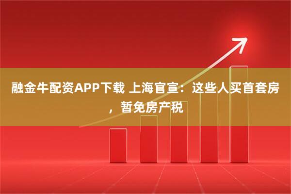融金牛配资APP下载 上海官宣：这些人买首套房，暂免房产税