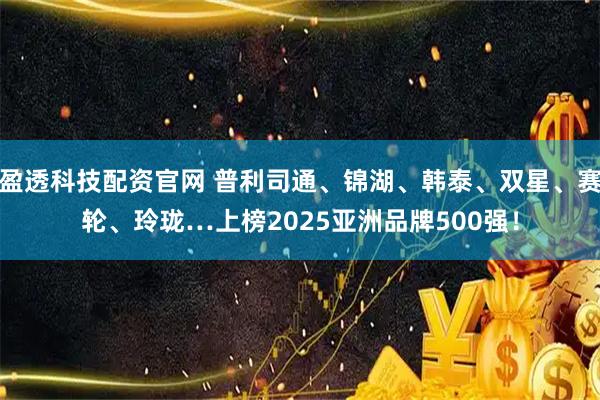 盈透科技配资官网 普利司通、锦湖、韩泰、双星、赛轮、玲珑…上榜2025亚洲品牌500强！