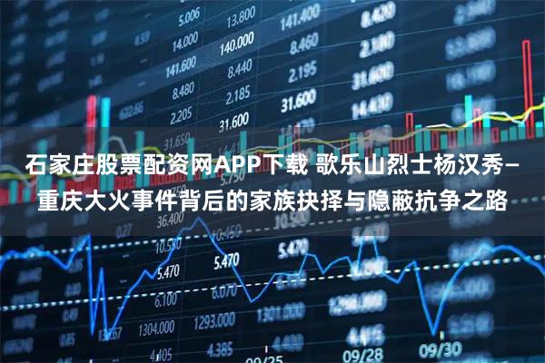 石家庄股票配资网APP下载 歌乐山烈士杨汉秀—重庆大火事件背后的家族抉择与隐蔽抗争之路