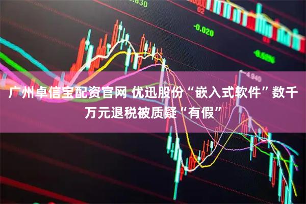 广州卓信宝配资官网 优迅股份“嵌入式软件”数千万元退税被质疑“有假”