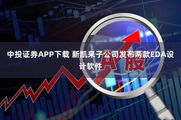 中投证券APP下载 新凯来子公司发布两款EDA设计软件