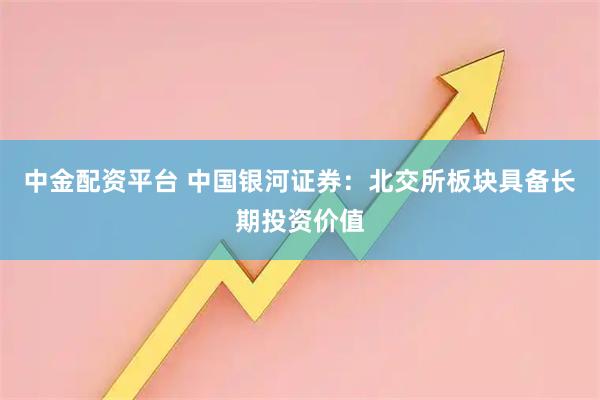 中金配资平台 中国银河证券:北交所板块具备长期投资价值