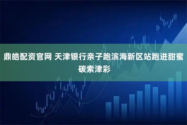 鼎皓配资官网 天津银行亲子跑滨海新区站跑进甜蜜 碳索津彩