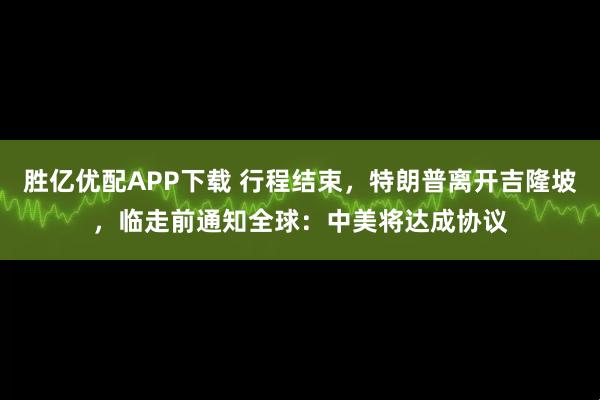 胜亿优配APP下载 行程结束，特朗普离开吉隆坡，临走前通知全球：中美将达成协议