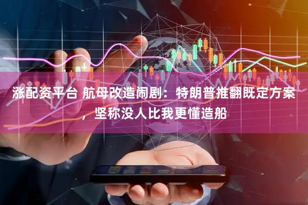 涨配资平台 航母改造闹剧：特朗普推翻既定方案，坚称没人比我更懂造船