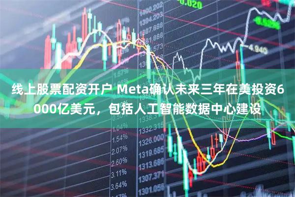 线上股票配资开户 Meta确认未来三年在美投资6000亿美元，包括人工智能数据中心建设