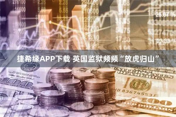 捷希缘APP下载 英国监狱频频“放虎归山”