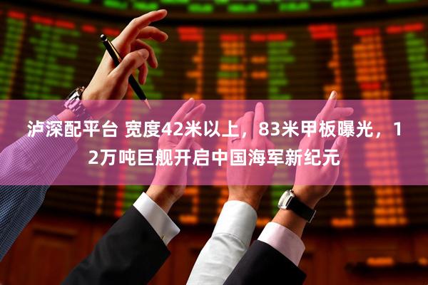 泸深配平台 宽度42米以上，83米甲板曝光，12万吨巨舰开启中国海军新纪元