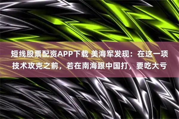 短线股票配资APP下载 美海军发现：在这一项技术攻克之前，若在南海跟中国打，要吃大亏