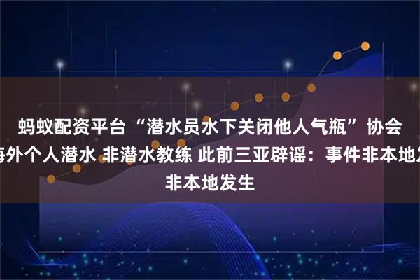 蚂蚁配资平台 “潜水员水下关闭他人气瓶” 协会：海外个人潜水 非潜水教练 此前三亚辟谣：事件非本地发生