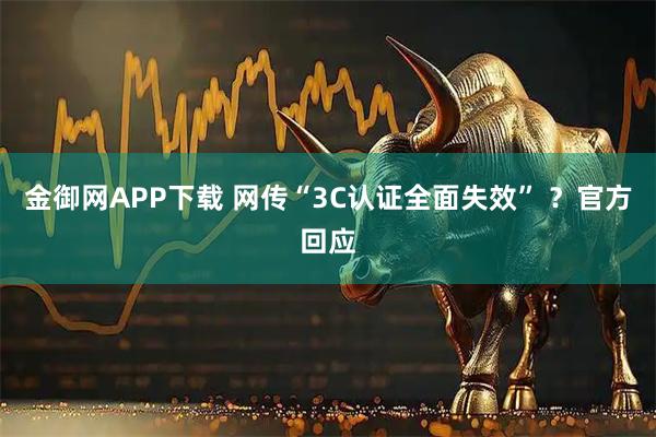 金御网APP下载 网传“3C认证全面失效” ？官方回应