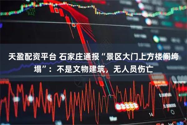 天盈配资平台 石家庄通报“景区大门上方楼阁垮塌”：不是文物建筑，无人员伤亡