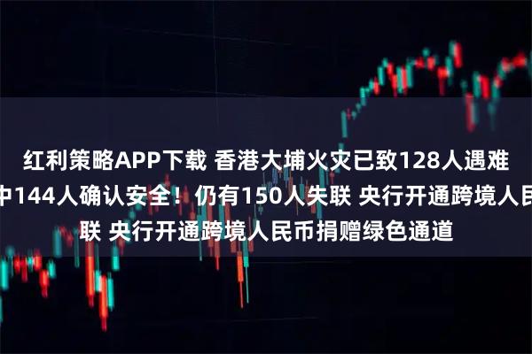 红利策略APP下载 香港大埔火灾已致128人遇难，此前失踪名单中144人确认安全！仍有150人失联 央行开通跨境人民币捐赠绿色通道