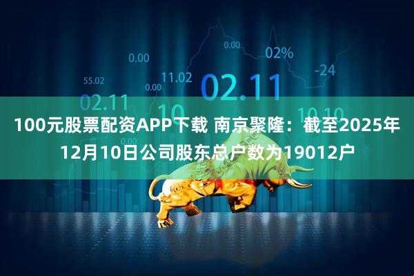 100元股票配资APP下载 南京聚隆：截至2025年12月10日公司股东总户数为19012户