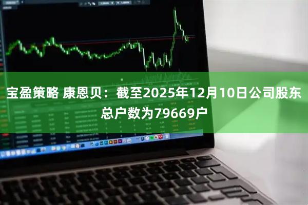 宝盈策略 康恩贝：截至2025年12月10日公司股东总户数为79669户